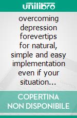 overcoming depression forevertips for natural, simple and easy implementation even if your situation looks hopeless. E-book. Formato EPUB ebook