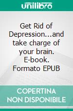 Get Rid of Depression...and take charge of your brain. E-book. Formato EPUB ebook