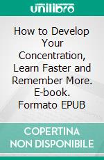 How to Develop Your Concentration, Learn Faster and Remember More. E-book. Formato EPUB ebook di Lorins Sidney