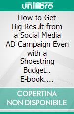 How to Get Big Result from a Social Media AD Campaign Even with a Shoestring Budget.. E-book. Formato EPUB ebook di Lorins Sidney