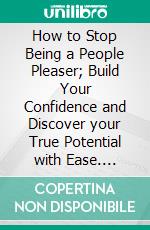 How to Stop Being a People Pleaser; Build Your Confidence and Discover your True Potential with Ease. E-book. Formato EPUB ebook