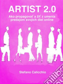 Artist 2.0Ako propagovat a žit z umenia predajom svojich diel online. E-book. Formato EPUB ebook di Stefano Calicchio