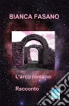 L'arco romanoRacconto. E-book. Formato EPUB ebook di Bianca Fasano