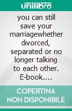 you can still save your marriagewhether divorced, separated or no longer talking to each other. E-book. Formato EPUB