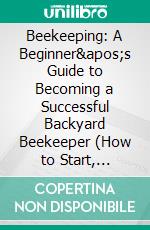 Beekeeping: A Beginner&apos;s Guide to Becoming a Successful Backyard Beekeeper (How to Start, Finance &amp; Market a Beekeeping Business). E-book. Formato EPUB ebook