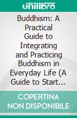 Buddhism: A Practical Guide to Integrating and Practicing Buddhism in Everyday Life (A Guide to Start Practicing Buddhist Meditation). E-book. Formato EPUB ebook di Viola Hansen