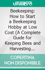 Beekeeping: How to Start a Beekeeping Hobby at Low Cost (A Complete Guide for Keeping Bees and Harvesting Honey). E-book. Formato EPUB ebook