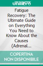 Fatigue Recovery: The Ultimate Guide on Everything You Need to Know About the Causes (Adrenal Fatigue and How to Reset Your Diet and Your Life). E-book. Formato EPUB ebook