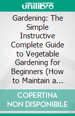 Gardening: The Simple Instructive Complete Guide to Vegetable Gardening for Beginners (How to Maintain a Perfect Green Garden for Your Home). E-book. Formato EPUB ebook