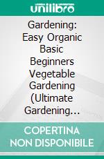 Gardening: Easy Organic Basic Beginners Vegetable Gardening (Ultimate Gardening Guide Book for Organic Vegetables &amp; Fruits). E-book. Formato EPUB ebook