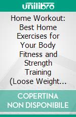 Home Workout: Best Home Exercises for Your Body Fitness and Strength Training (Loose Weight Easily Without Leaving Your Home). E-book. Formato EPUB ebook