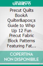 Precut Quilts BookA Quilter's Guide to Whip Up 12 Fun Precut Fabric Block Patterns Featuring Fat Quarters, Layer Cakes, Jelly Rolls, and Charm Packs Squares. E-book. Formato EPUB ebook di alice green