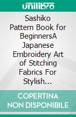 Sashiko Pattern Book for BeginnersA Japanese Embroidery Art of Stitching Fabrics For Stylish Decorations Plus Designs, Tools, Supplies, and Project Ideas to Get You Started. E-book. Formato EPUB