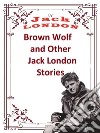 Brown Wolf and Other Jack London StoriesJack London. E-book. Formato PDF ebook di Jack London