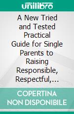 A New Tried and Tested Practical Guide for Single Parents to Raising Responsible, Respectful, and Resourceful Children Easily. E-book. Formato EPUB ebook