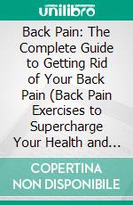 Back Pain: The Complete Guide to Getting Rid of Your Back Pain (Back Pain Exercises to Supercharge Your Health and Live Pain Free!). E-book. Formato EPUB ebook