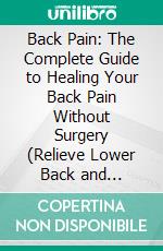 Back Pain: The Complete Guide to Healing Your Back Pain Without Surgery (Relieve Lower Back and Sciatica Pain, Improve Posture for Good Health). E-book. Formato EPUB ebook