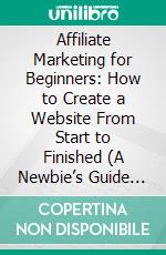 Affiliate Marketing for Beginners: How to Create a Website From Start to Finished (A Newbie’s Guide to Making Money Selling Affiliate Products). E-book. Formato EPUB ebook