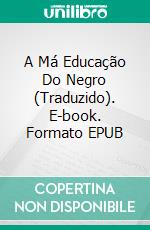 A Má Educação Do Negro (Traduzido). E-book. Formato EPUB ebook di Godwin Woodson Carter