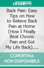 Back Pain: Easy Tips on How to Relieve Back Pain at Home (How I Finally Beat Chronic Pain and Got My Life Back). E-book. Formato EPUB ebook