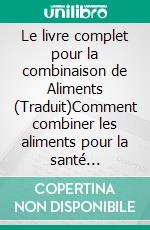 Le livre complet pour la combinaison de Aliments (Traduit)Comment combiner les aliments pour la santé optimale. E-book. Formato EPUB ebook