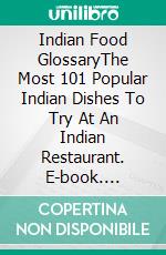 Indian Food GlossaryThe Most 101 Popular Indian Dishes To Try At An Indian Restaurant. E-book. Formato EPUB ebook