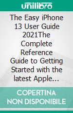 The Easy iPhone 13  User Guide 2021The Complete Reference Guide to Getting Started with the latest Apple iPhone Series with the Best iOS 15 Tips & Tricks to Help You Know More. E-book. Formato EPUB ebook di Coleman Newton