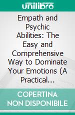 Empath and Psychic Abilities: The Easy and Comprehensive Way to Dominate Your Emotions (A Practical Guide for Highly Empathetic and Sensitive Persons). E-book. Formato EPUB ebook