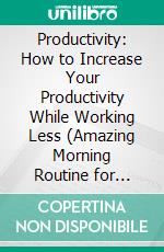 Productivity: How to Increase Your Productivity While Working Less (Amazing Morning Routine for Being More Happy, Productive and Healthy). E-book. Formato EPUB ebook