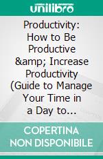 Productivity: How to Be Productive & Increase Productivity (Guide to Manage Your Time in a Day to Boost Productivity). E-book. Formato EPUB ebook di Dennis Tart