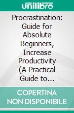 Procrastination: Guide for Absolute Beginners, Increase Productivity (A Practical Guide to Increase Your Productivity and Use Your Time Meaningfully). E-book. Formato EPUB