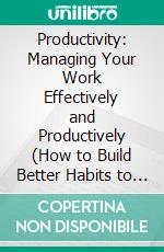 Productivity: Managing Your Work Effectively and Productively (How to Build Better Habits to Overcome Your Procrastination). E-book. Formato EPUB ebook di Kristina Lewis