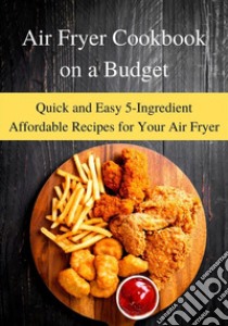 Air Fryer Cookbook on a BudgetQuick and Easy 5-Ingredient Affordable Recipes for Your Air Fryer. E-book. Formato EPUB ebook di Samuel Enide