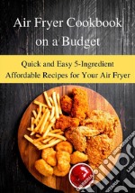 Air Fryer Cookbook on a BudgetQuick and Easy 5-Ingredient Affordable Recipes for Your Air Fryer. E-book. Formato EPUB ebook