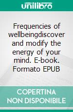 Frequencies of wellbeingdiscover and modify the energy of your mind. E-book. Formato EPUB