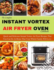 The Complete Instant Vortex Air Fryer Oven CookbookQuick and Delicious Instant Vortex Air Fryer Recipes That You Can Do At Home That Your Whole Family Will Love. E-book. Formato EPUB ebook