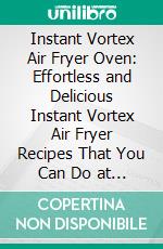 Instant Vortex Air Fryer Oven: Effortless and Delicious Instant Vortex Air Fryer Recipes That You Can Do at Home That Your Whole Family Will Love. E-book. Formato EPUB ebook di Samuel Enide