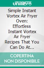 Simple Instant Vortex Air Fryer Oven: Effortless Instant Vortex Air Fryer Recipes That You Can Do At Home That Your Whole Family Will Love. E-book. Formato EPUB ebook di Samuel Enide