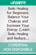 Reiki Healing for Beginners: Balance Your Chakras and Increase Your Energy (Learn Reiki Healing and Reduce Stress Through Meditation and Yoga). E-book. Formato EPUB ebook di Soon Macias