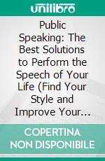 Public Speaking: The Best Solutions to Perform the Speech of Your Life (Find Your Style and Improve Your Communication and Social Skills). E-book. Formato EPUB ebook