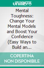 Mental Toughness: Change Your Mental Models and Boost Your Confidence (Easy Ways to Build an Unbeatable Mind and Find Success in Life). E-book. Formato EPUB ebook di Richard Thresher