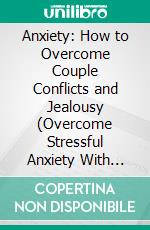 Anxiety: How to Overcome Couple Conflicts and Jealousy (Overcome Stressful Anxiety With These Emotional Healing Tools). E-book. Formato EPUB ebook di Walter Smith