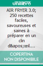 AIR FRYER 3.0; 250 recettes faciles, savoureuses et saines à préparer en un clin d'œil. Frire, cuire et griller sans huile deviendra un jeu d’enfant. E-book. Formato EPUB ebook di Alexie Martin