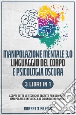 MANIPOLAZIONE MENTALE 3.0, LINGUAGGIO DEL CORPO E PSICOLOGIA OSCURA 3 Libri in 1: Scopri tutte le Tecniche Segrete per Dominare, Manipolare e Influenzare Chiunque in 4 Minuti. E-book. Formato EPUB