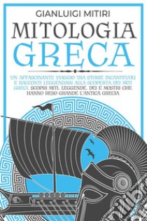 MITOLOGIA GRECA; Un Affascinante Viaggio tra Storie Incantevoli e Racconti Leggendari alla Scoperta dei Miti Greci. Scopri Miti, Leggende, Dei e Mostri che hanno Reso Grande l'Antica Grecia. E-book. Formato EPUB ebook di Mitiri Gianluigi