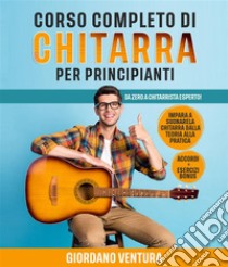 CORSO COMPLETO DI CHITARRA PER PRINCIPIANTI; Da Zero a Chitarrista Esperto! Impara a Suonare la Chitarra Dalla Teoria alla Pratica. ACCORDI + ESERCIZI BONUS. E-book. Formato EPUB ebook di Giordano Ventura