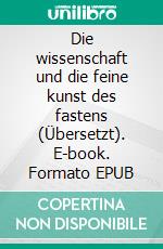 Die wissenschaft und die feine kunst des fastens (Übersetzt). E-book. Formato EPUB ebook