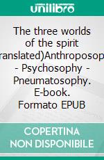 The three worlds of the spirit (Translated)Anthroposophy - Psychosophy - Pneumatosophy. E-book. Formato EPUB ebook di Rudolf Steiner