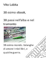 38 esimo ebook. 38 passi nell&apos;alba e nel tramonto38esimo  mondo. Valanghe di amore i miei libri, e qualche guerra. E-book. Formato EPUB ebook