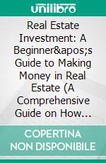 Real Estate Investment: A Beginner's Guide to Making Money in Real Estate (A Comprehensive Guide on How to Locate and Profit From Real Estate). E-book. Formato EPUB ebook